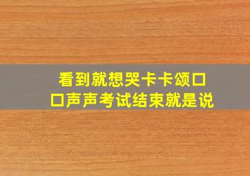 看到就想哭卡卡颂口口声声考试结束就是说