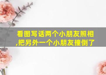 看图写话两个小朋友照相,把另外一个小朋友撞倒了