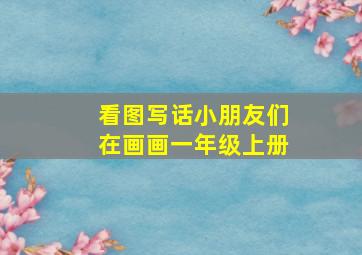 看图写话小朋友们在画画一年级上册