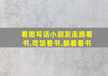 看图写话小朋友走路看书,吃饭看书,躺着看书