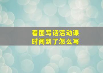 看图写话活动课时间到了怎么写