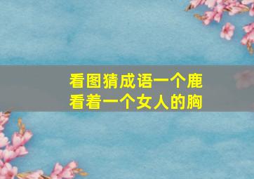 看图猜成语一个鹿看着一个女人的胸