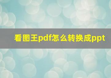 看图王pdf怎么转换成ppt