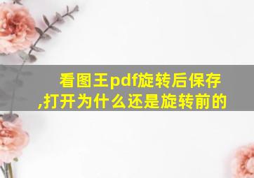 看图王pdf旋转后保存,打开为什么还是旋转前的