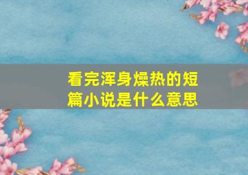 看完浑身燥热的短篇小说是什么意思