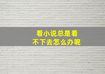 看小说总是看不下去怎么办呢