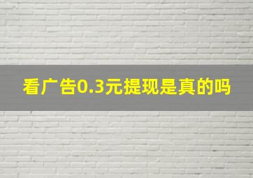 看广告0.3元提现是真的吗