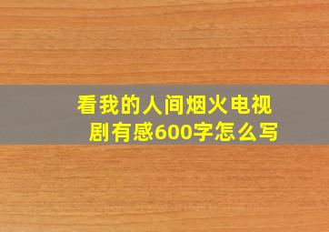 看我的人间烟火电视剧有感600字怎么写