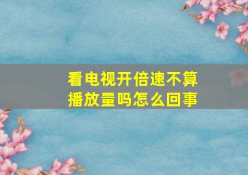 看电视开倍速不算播放量吗怎么回事