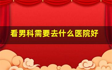 看男科需要去什么医院好