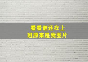 看看谁还在上班原来是我图片