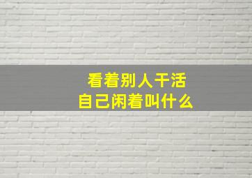 看着别人干活自己闲着叫什么