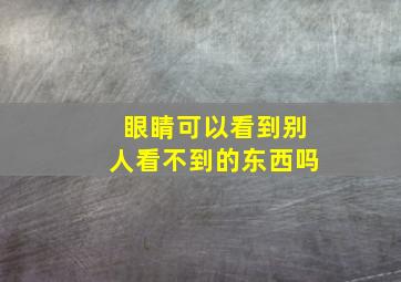 眼睛可以看到别人看不到的东西吗