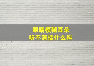 眼睛模糊耳朵听不清挂什么科