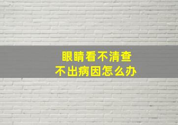 眼睛看不清查不出病因怎么办