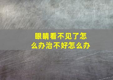 眼睛看不见了怎么办治不好怎么办