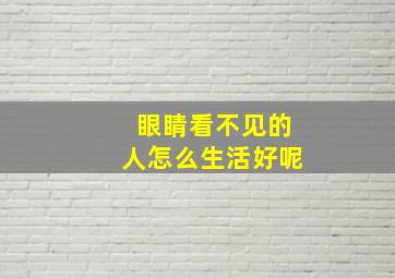 眼睛看不见的人怎么生活好呢