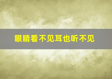 眼睛看不见耳也听不见