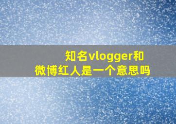 知名vlogger和微博红人是一个意思吗