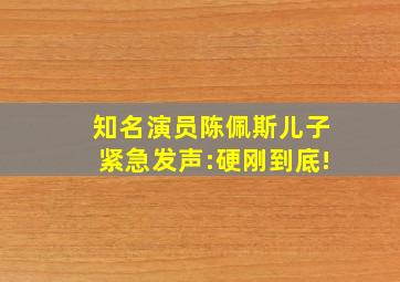 知名演员陈佩斯儿子紧急发声:硬刚到底!