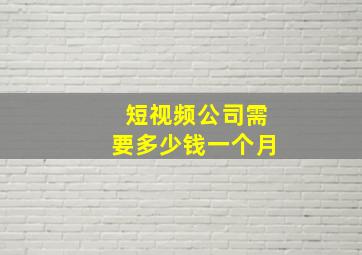 短视频公司需要多少钱一个月