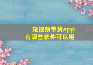 短视频带货app有哪些软件可以用