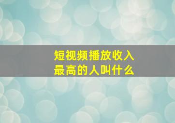 短视频播放收入最高的人叫什么