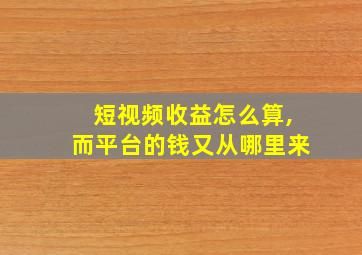 短视频收益怎么算,而平台的钱又从哪里来