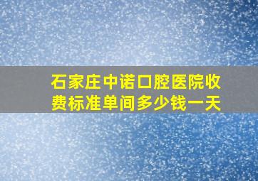 石家庄中诺口腔医院收费标准单间多少钱一天