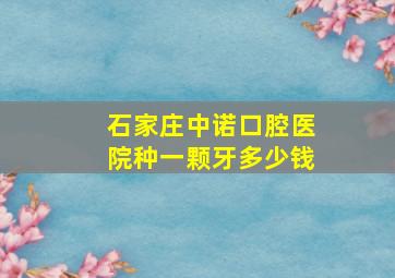 石家庄中诺口腔医院种一颗牙多少钱