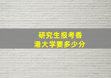 研究生报考香港大学要多少分