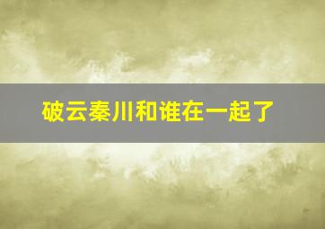 破云秦川和谁在一起了