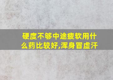 硬度不够中途疲软用什么药比较好,浑身冒虚汗