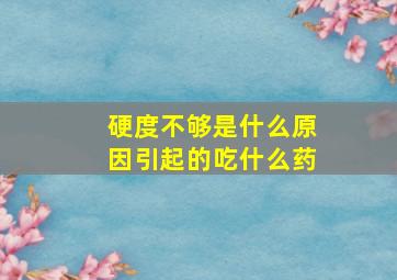 硬度不够是什么原因引起的吃什么药