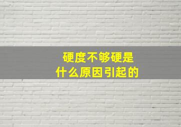 硬度不够硬是什么原因引起的