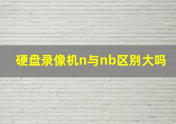 硬盘录像机n与nb区别大吗