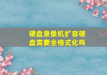 硬盘录像机扩容硬盘需要全格式化吗