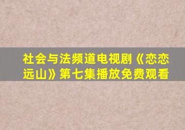 社会与法频道电视剧《恋恋远山》第七集播放免费观看