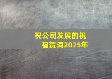 祝公司发展的祝福贺词2025年