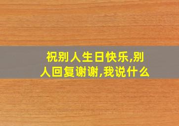 祝别人生日快乐,别人回复谢谢,我说什么