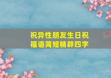 祝异性朋友生日祝福语简短精辟四字