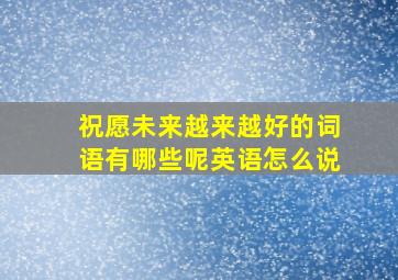 祝愿未来越来越好的词语有哪些呢英语怎么说