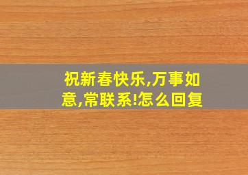 祝新春快乐,万事如意,常联系!怎么回复