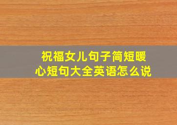 祝福女儿句子简短暖心短句大全英语怎么说