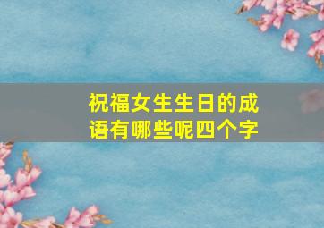 祝福女生生日的成语有哪些呢四个字