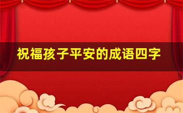 祝福孩子平安的成语四字