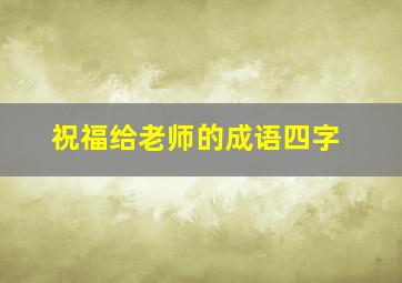 祝福给老师的成语四字