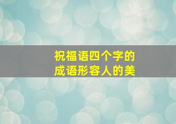 祝福语四个字的成语形容人的美