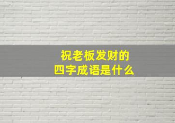 祝老板发财的四字成语是什么