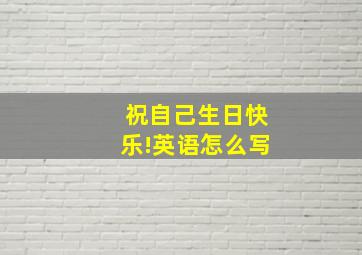 祝自己生日快乐!英语怎么写